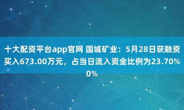 十大配资平台app官网 国城矿业：5月28日获融资买入673.00万元，占当日流入资金比例为23.70%