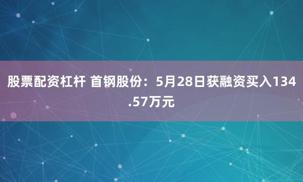 股票配资杠杆 首钢股份：5月28日获融资买入134.57万元