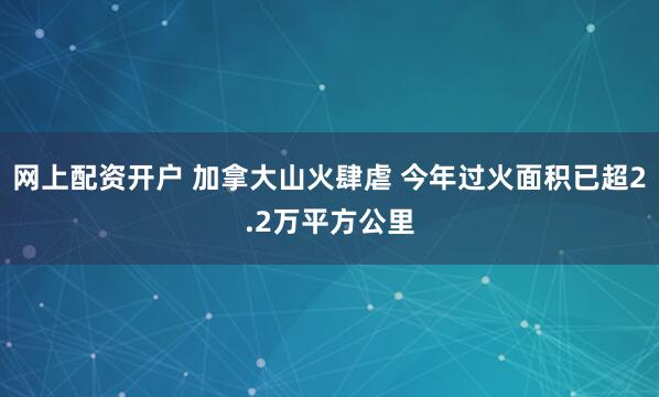 网上配资开户 加拿大山火肆虐 今年过火面积已超2.2万平方公里