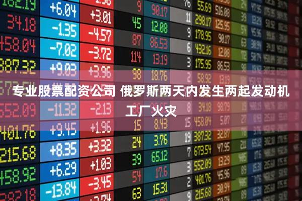 专业股票配资公司 俄罗斯两天内发生两起发动机工厂火灾
