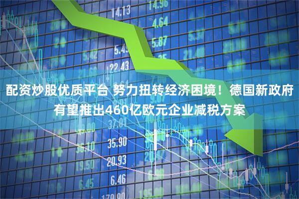 配资炒股优质平台 努力扭转经济困境！德国新政府有望推出460亿欧元企业减税方案