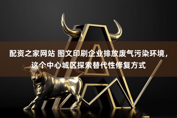 配资之家网站 图文印刷企业排放废气污染环境，这个中心城区探索替代性修复方式