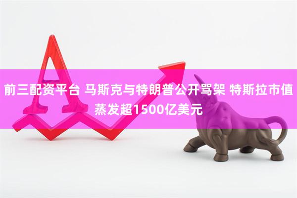 前三配资平台 马斯克与特朗普公开骂架 特斯拉市值蒸发超1500亿美元