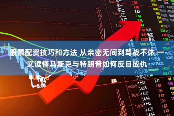 股票配资技巧和方法 从亲密无间到骂战不休 一文读懂马斯克与特朗普如何反目成仇