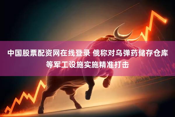 中国股票配资网在线登录 俄称对乌弹药储存仓库等军工设施实施精准打击
