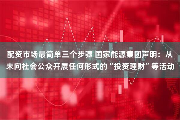 配资市场最简单三个步骤 国家能源集团声明：从未向社会公众开展任何形式的“投资理财”等活动