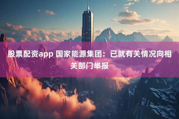 股票配资app 国家能源集团：已就有关情况向相关部门举报