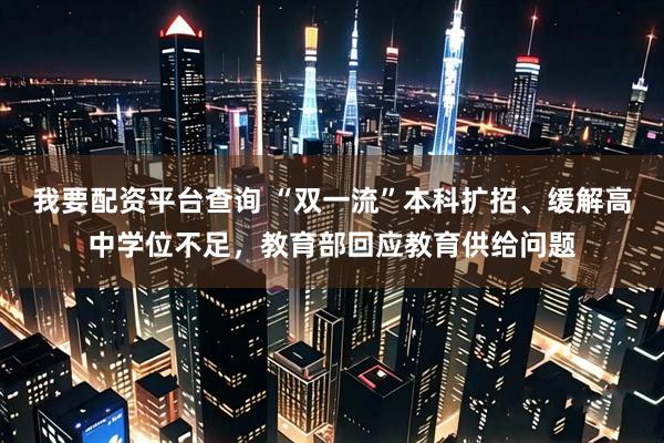 我要配资平台查询 “双一流”本科扩招、缓解高中学位不足，教育部回应教育供给问题