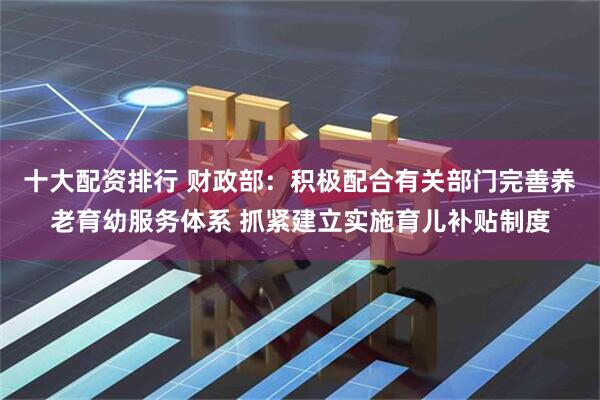 十大配资排行 财政部：积极配合有关部门完善养老育幼服务体系 抓紧建立实施育儿补贴制度
