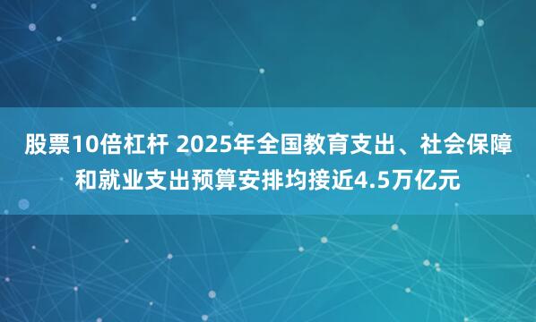 股票10倍杠杆 2025年全国教育支出、社会保障和就业支出预算安排均接近4.5万亿元