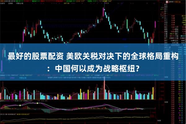 最好的股票配资 美欧关税对决下的全球格局重构：中国何以成为战略枢纽？