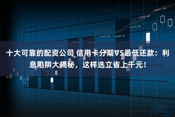 十大可靠的配资公司 信用卡分期VS最低还款：利息陷阱大揭秘，这样选立省上千元！