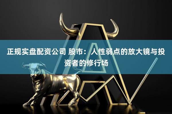 正规实盘配资公司 股市：人性弱点的放大镜与投资者的修行场