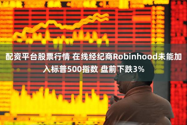 配资平台股票行情 在线经纪商Robinhood未能加入标普500指数 盘前下跌3%
