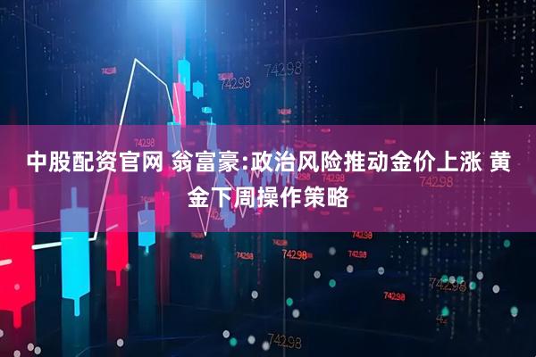 中股配资官网 翁富豪:政治风险推动金价上涨 黄金下周操作策略