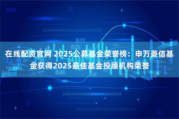 在线配资官网 2025公募基金荣誉榜：申万菱信基金获得2025最佳基金投顾机构荣誉