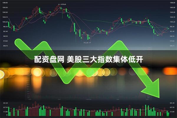 配资盘网 美股三大指数集体低开