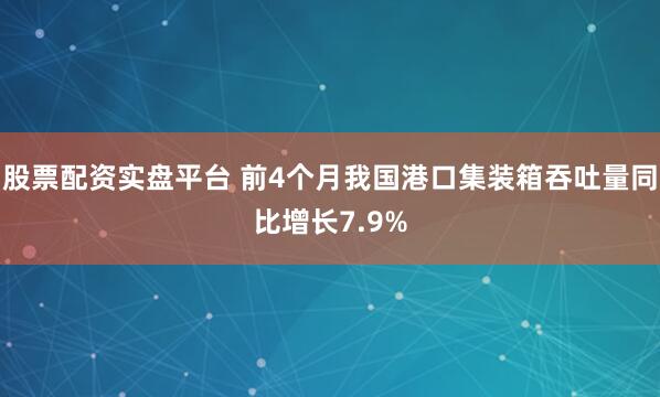股票配资实盘平台 前4个月我国港口集装箱吞吐量同比增长7.9%