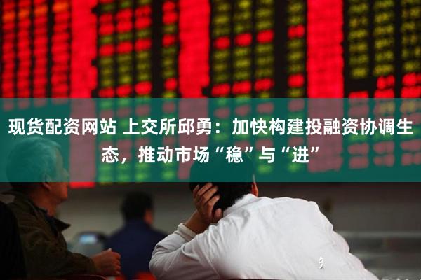 现货配资网站 上交所邱勇：加快构建投融资协调生态，推动市场“稳”与“进”
