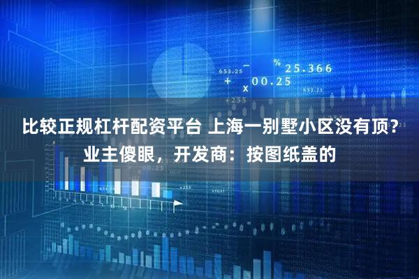 比较正规杠杆配资平台 上海一别墅小区没有顶？业主傻眼，开发商：按图纸盖的