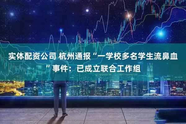 实体配资公司 杭州通报“一学校多名学生流鼻血”事件：已成立联合工作组