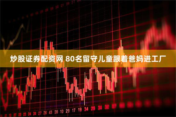 炒股证券配资网 80名留守儿童跟着爸妈进工厂