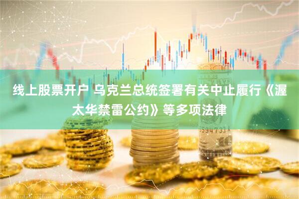 线上股票开户 乌克兰总统签署有关中止履行《渥太华禁雷公约》等多项法律