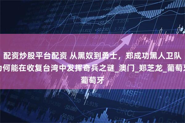 配资炒股平台配资 从黑奴到勇士，郑成功黑人卫队为何能在收复台湾中发挥奇兵之谜_澳门_郑芝龙_葡萄牙