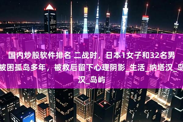 国内炒股软件排名 二战时，日本1女子和32名男子被困孤岛多年，被救后留下心理阴影_生活_纳塔汉_岛屿