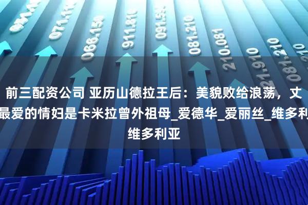 前三配资公司 亚历山德拉王后：美貌败给浪荡，丈夫最爱的情妇是卡米拉曾外祖母_爱德华_爱丽丝_维多利亚