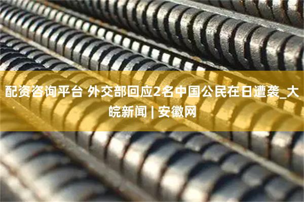 配资咨询平台 外交部回应2名中国公民在日遭袭_大皖新闻 | 安徽网