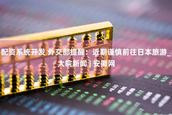 配资系统开发 外交部提醒：近期谨慎前往日本旅游_大皖新闻 | 安徽网