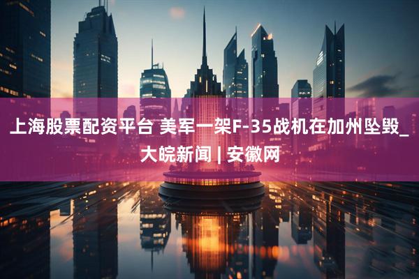 上海股票配资平台 美军一架F-35战机在加州坠毁_大皖新闻 | 安徽网
