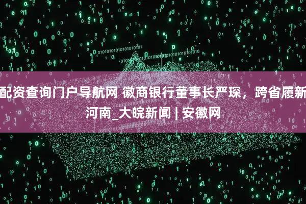 配资查询门户导航网 徽商银行董事长严琛，跨省履新河南_大皖新闻 | 安徽网