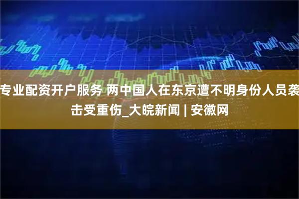 专业配资开户服务 两中国人在东京遭不明身份人员袭击受重伤_大皖新闻 | 安徽网