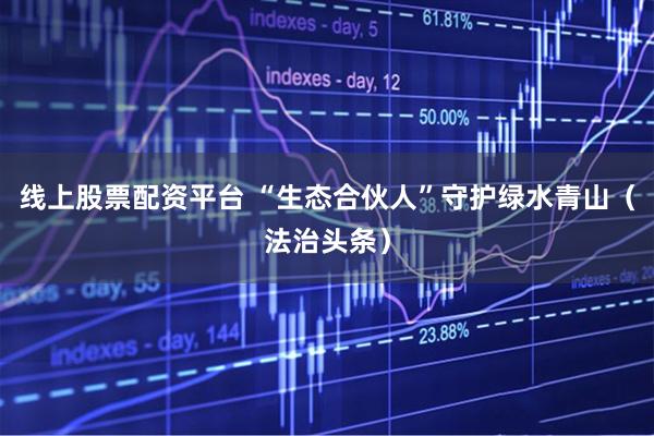 线上股票配资平台 “生态合伙人”守护绿水青山（法治头条）