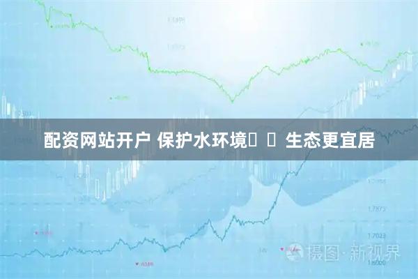 配资网站开户 保护水环境  生态更宜居