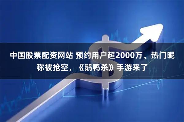 中国股票配资网站 预约用户超2000万、热门昵称被抢空,《鹅鸭杀》手游来了