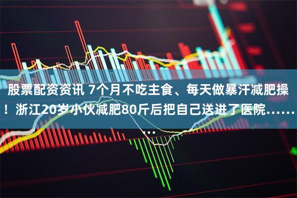 股票配资资讯 7个月不吃主食、每天做暴汗减肥操！浙江20岁小伙减肥80斤后把自己送进了医院……