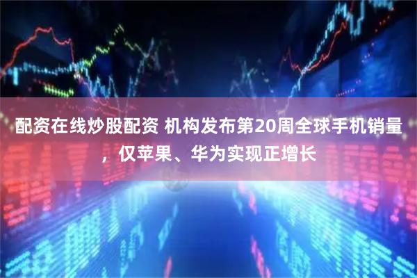 配资在线炒股配资 机构发布第20周全球手机销量，仅苹果、华为实现正增长