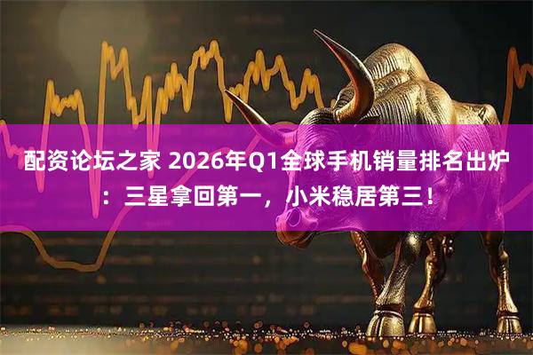 配资论坛之家 2026年Q1全球手机销量排名出炉：三星拿回第一，小米稳居第三！