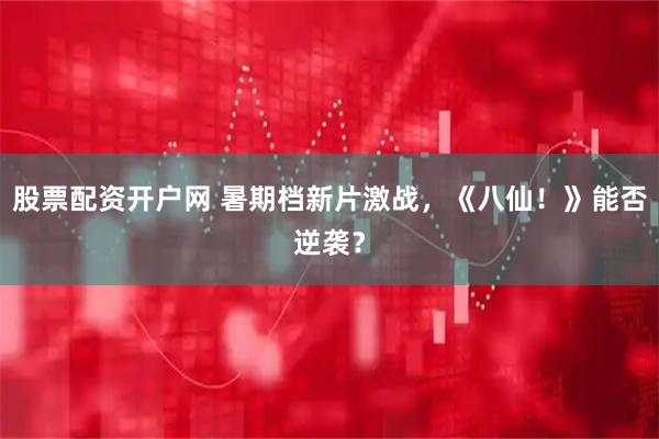 股票配资开户网 暑期档新片激战，《八仙！》能否逆袭？