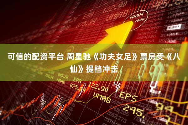 可信的配资平台 周星驰《功夫女足》票房受《八仙》提档冲击
