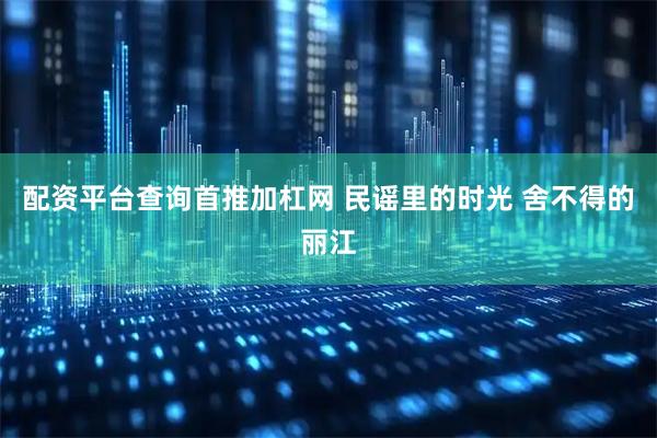 配资平台查询首推加杠网 民谣里的时光 舍不得的丽江