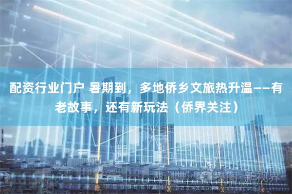 配资行业门户 暑期到，多地侨乡文旅热升温——有老故事，还有新玩法（侨界关注）