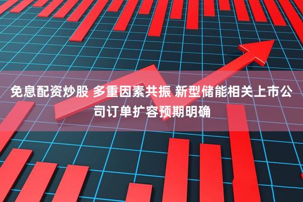 免息配资炒股 多重因素共振 新型储能相关上市公司订单扩容预期明确