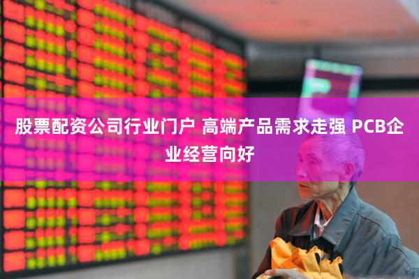 股票配资公司行业门户 高端产品需求走强 PCB企业经营向好