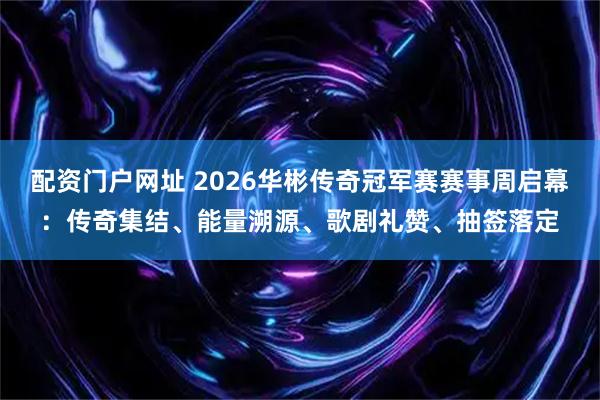 配资门户网址 2026华彬传奇冠军赛赛事周启幕：传奇集结、能量溯源、歌剧礼赞、抽签落定
