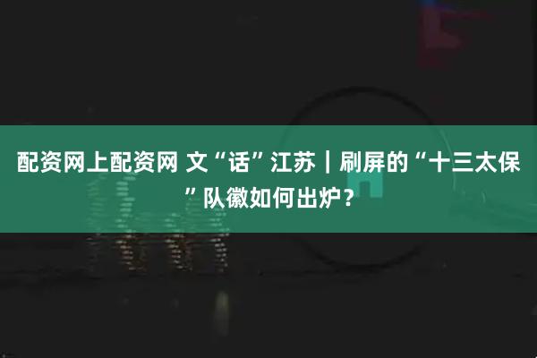 配资网上配资网 文“话”江苏｜刷屏的“十三太保”队徽如何出炉？