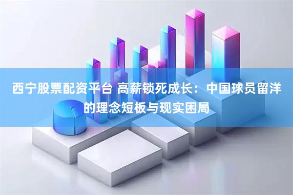 西宁股票配资平台 高薪锁死成长：中国球员留洋的理念短板与现实困局